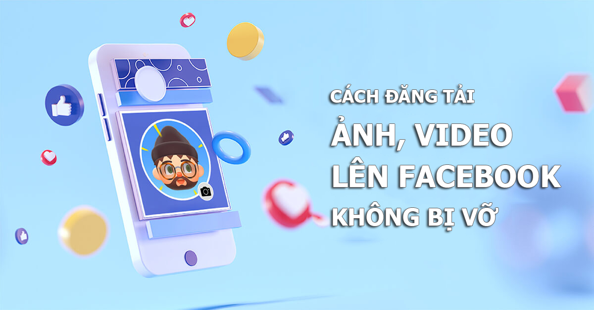 Cách đăng ảnh và video lên Facebook không bị mờ, bị vỡ như thế nào? Tìm hiểu ngay!