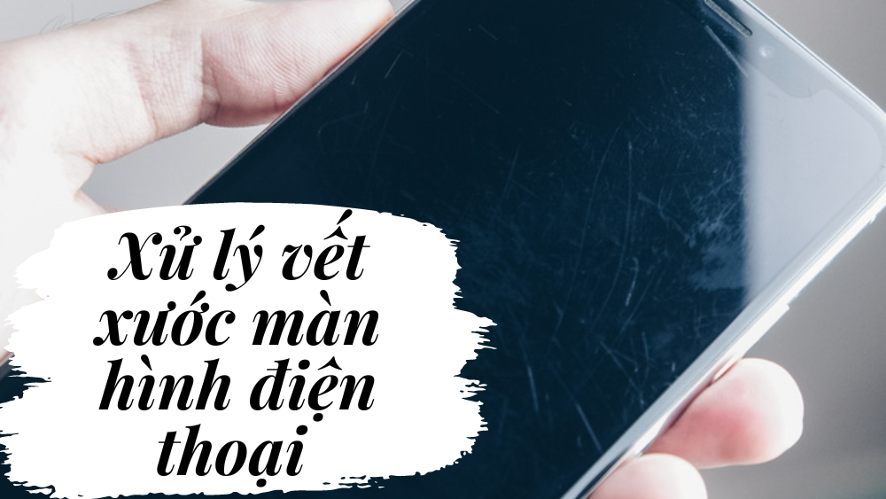 Xước màn hình điện thoại khi chưa dán cường lực phải làm sao? Khắc phục đơn giản ngay tại nhà với các cách này!