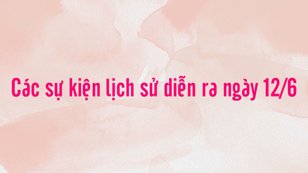 12/6 là ngày gì? Các sự kiện lịch sử diễn ra ngày 12/6