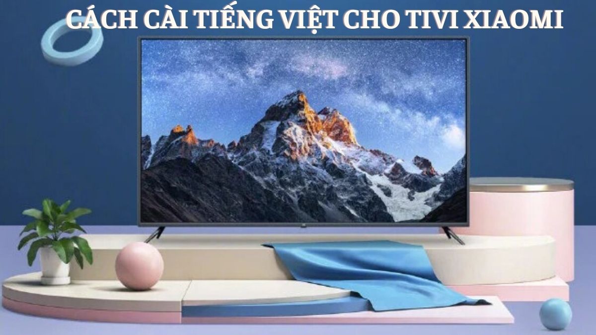 Hướng dẫn cách cài đặt Tiếng Việt cho tivi Xiaomi nhanh chóng