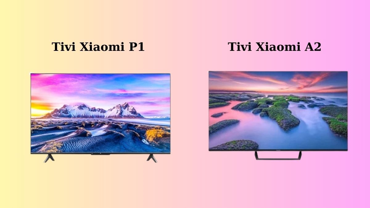 So sánh tivi Xiaomi P1 và A2: Mua loại nào tốt hơn?