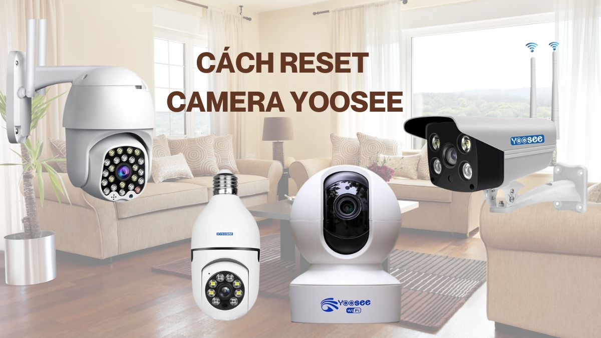 Vì sao nên reset camera Yoosee? Hướng dẫn cách reset camera Yoosee nhanh chóng