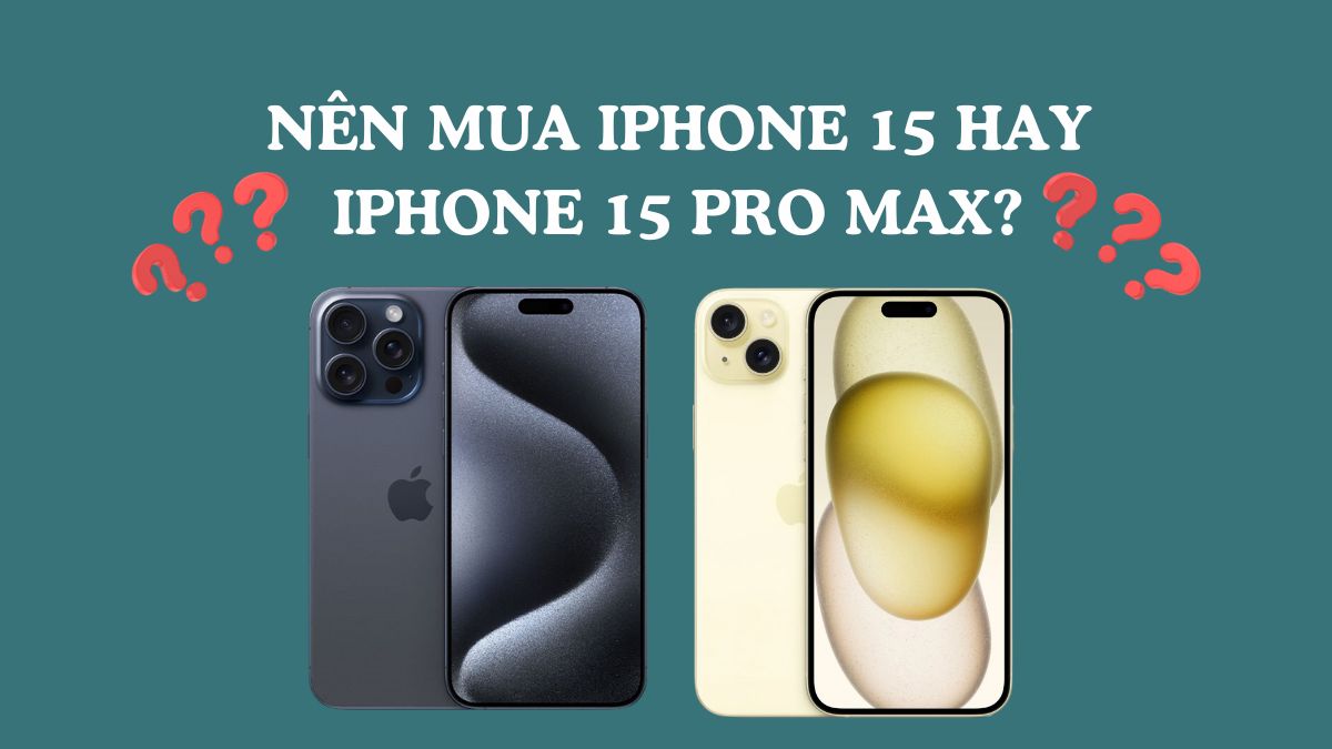 Nên mua iPhone 15 hay iPhone 15 Pro Max cho phù hợp?